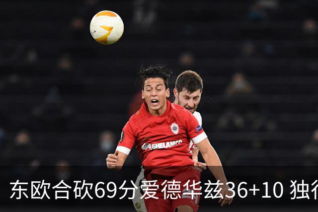 东欧合砍69分爱德华兹36+10 独行侠力克森林狼