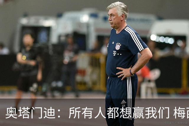 奥塔门迪：所有人都想赢我们 梅西是一个竞争野兽 让你不能放松