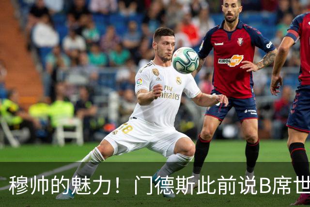 穆帅的魅力！门德斯此前说B席世界杯后决定未来 现36小时敲定皇马
