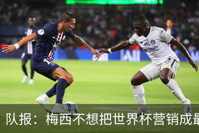 队报：梅西不想把世界杯营销成最后一舞，他一切如常并渴望卫冕